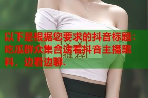 以下是根据您要求的抖音标题：吃瓜群众集合速看抖音主播黑料，边看边聊.