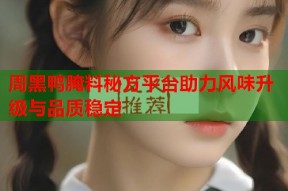 周黑鸭腌料秘方平台助力风味升级与品质稳定