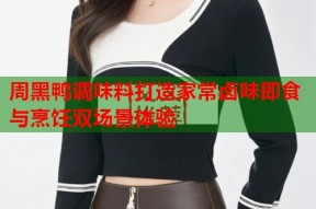 周黑鸭调味料打造家常卤味即食与烹饪双场景体验