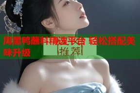 周黑鸭蘸料精选平台 轻松搭配美味升级