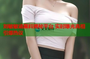刘敏敏涵黑料揭秘平台 实时曝光真相引爆热议