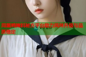 周黑鸭腌料秘方平台助力风味升级与品质稳定