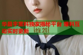 华晨宇黑料独家揭秘平台 爆料互动实时更新
