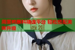 周黑鸭蘸料精选平台 轻松搭配美味升级