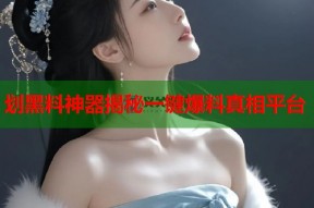 划黑料神器揭秘一键爆料真相平台