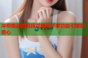 冲哥极品黑料探花揭秘平家功能引爆好奇心