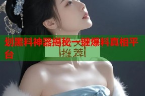 划黑料神器揭秘一键爆料真相平台