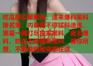 吃瓜群众聚集地，速来爆料黑料匿名爆，内幕揭不停猛料速递，黑幕一网打尽独家黑料，匿名爆料，吃瓜不停揭秘黑料，爆你所想，不敢说的秘密都在这