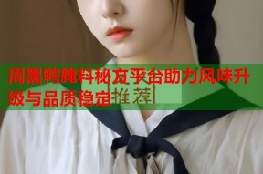 周黑鸭腌料秘方平台助力风味升级与品质稳定