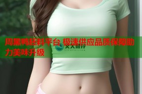 周黑鸭胚料平台 极速供应品质保障助力美味升级