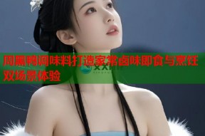 周黑鸭调味料打造家常卤味即食与烹饪双场景体验