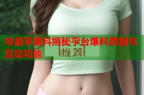 华晨宇黑料揭秘平台爆料真相与互动功能