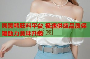 周黑鸭胚料平台 极速供应品质保障助力美味升级