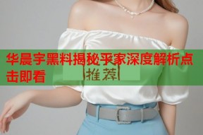 华晨宇黑料揭秘平家深度解析点击即看