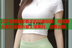 以下是根据您要求的抖音标题：吃瓜群众集合速看抖音主播黑料，边看边聊.