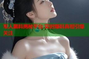 军人黑料揭秘平台 实时爆料真相引爆关注