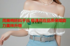 周黑鸭胚料平台 极速供应品质保障助力美味升级