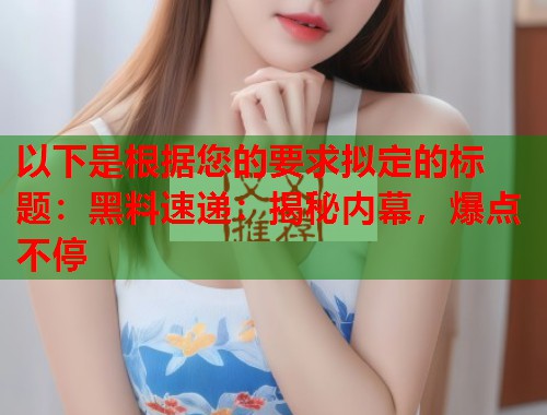 以下是根据您的要求拟定的标题：黑料速递：揭秘内幕，爆点不停  第1张