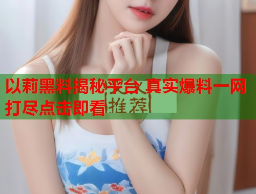 以莉黑料揭秘平台 真实爆料一网打尽点击即看  第2张