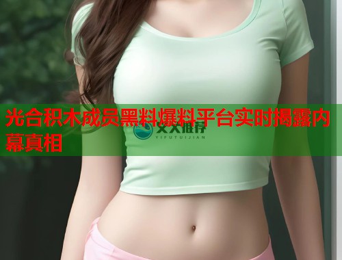 光合积木成员黑料爆料平台实时揭露内幕真相  第1张
