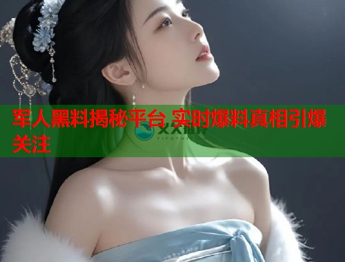 军人黑料揭秘平台 实时爆料真相引爆关注  第1张