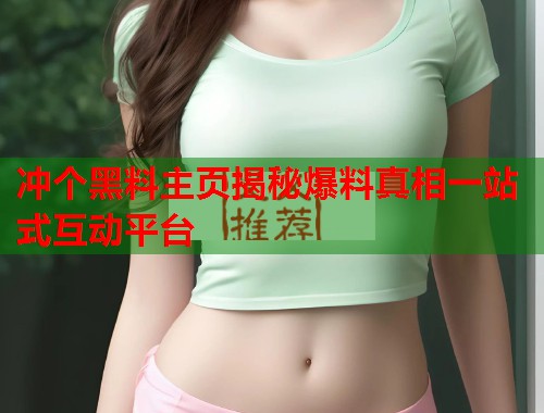 冲个黑料主页揭秘爆料真相一站式互动平台  第1张