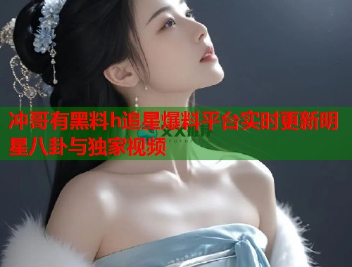 冲哥有黑料h追星爆料平台实时更新明星八卦与独家视频  第2张