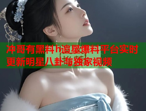 冲哥有黑料h追星爆料平台实时更新明星八卦与独家视频  第1张
