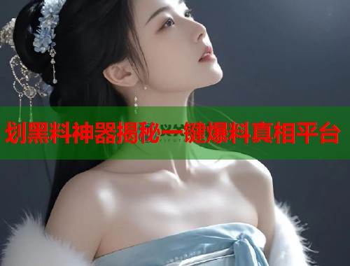 划黑料神器揭秘一键爆料真相平台  第1张