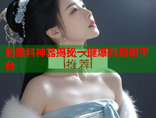 划黑料神器揭秘一键爆料真相平台  第1张
