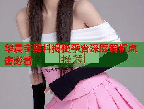 华晨宇黑料揭秘平台深度解析点击必看  第2张