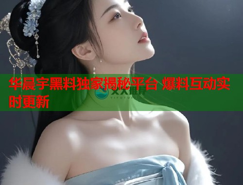 华晨宇黑料独家揭秘平台 爆料互动实时更新  第1张