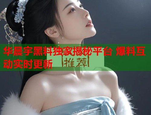华晨宇黑料独家揭秘平台 爆料互动实时更新  第3张