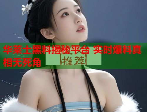 华莱士黑料揭秘平台 实时爆料真相无死角  第1张