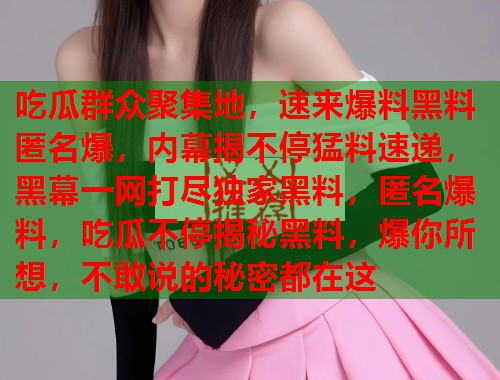 吃瓜群众聚集地，速来爆料黑料匿名爆，内幕揭不停猛料速递，黑幕一网打尽独家黑料，匿名爆料，吃瓜不停揭秘黑料，爆你所想，不敢说的秘密都在这  第1张