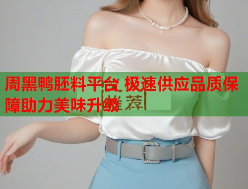 周黑鸭胚料平台 极速供应品质保障助力美味升级  第1张