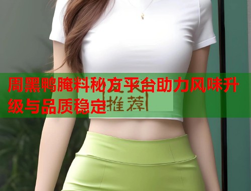 周黑鸭腌料秘方平台助力风味升级与品质稳定  第2张