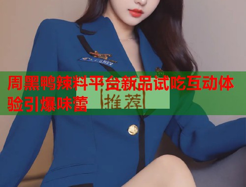 周黑鸭辣料平台新品试吃互动体验引爆味蕾  第2张