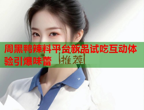 周黑鸭辣料平台新品试吃互动体验引爆味蕾  第1张
