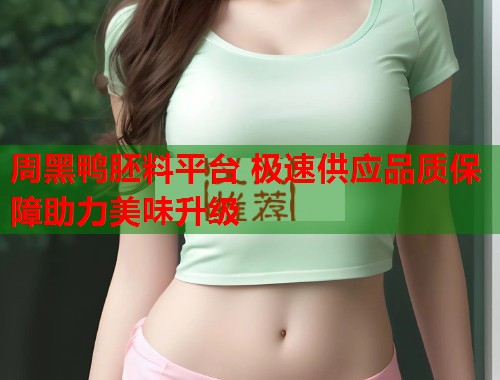 周黑鸭胚料平台 极速供应品质保障助力美味升级  第1张