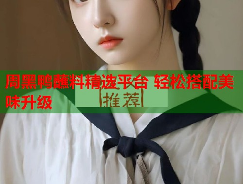 周黑鸭蘸料精选平台 轻松搭配美味升级  第1张